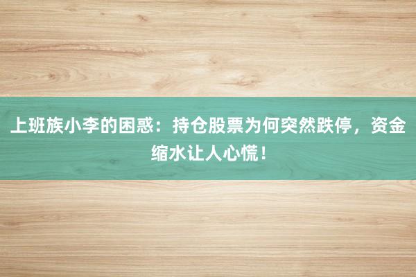 上班族小李的困惑：持仓股票为何突然跌停，资金缩水让人心慌！