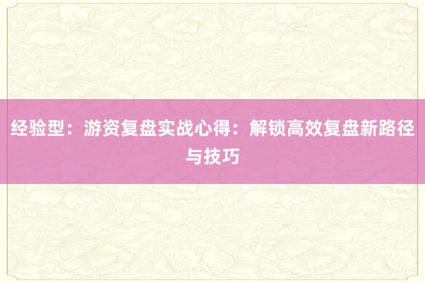 经验型：游资复盘实战心得：解锁高效复盘新路径与技巧