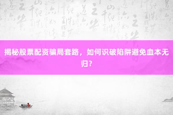 揭秘股票配资骗局套路，如何识破陷阱避免血本无归？