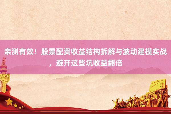亲测有效！股票配资收益结构拆解与波动建模实战，避开这些坑收益翻倍