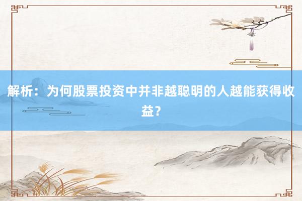 解析：为何股票投资中并非越聪明的人越能获得收益？