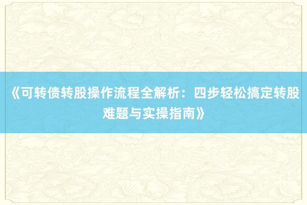 《可转债转股操作流程全解析：四步轻松搞定转股难题与实操指南》