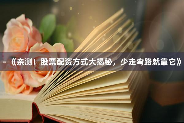 - 《亲测！股票配资方式大揭秘，少走弯路就靠它》