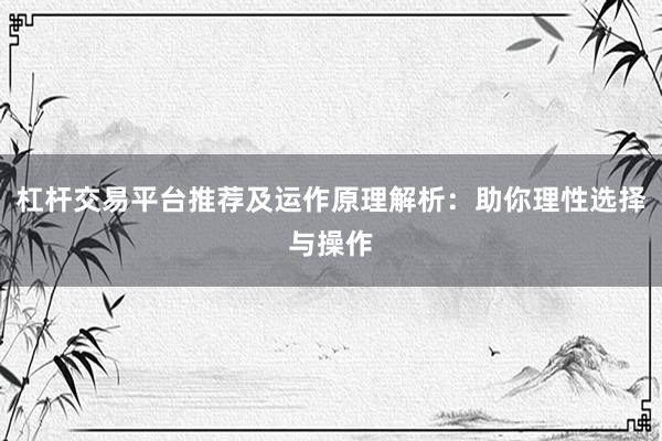 杠杆交易平台推荐及运作原理解析：助你理性选择与操作