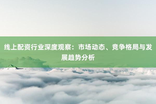 线上配资行业深度观察：市场动态、竞争格局与发展趋势分析