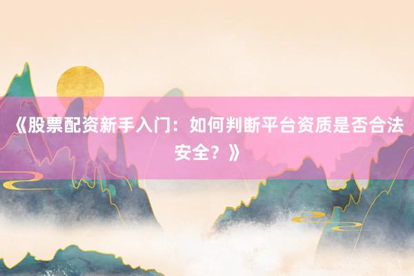 《股票配资新手入门：如何判断平台资质是否合法安全？》