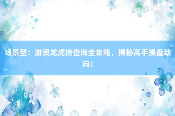场景型：游资龙虎榜查询全攻略，揭秘高手操盘动向！