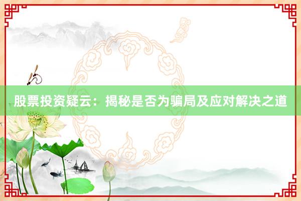 股票投资疑云：揭秘是否为骗局及应对解决之道