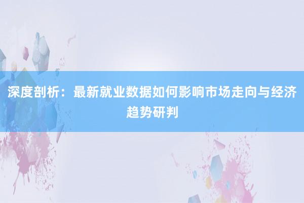 深度剖析：最新就业数据如何影响市场走向与经济趋势研判