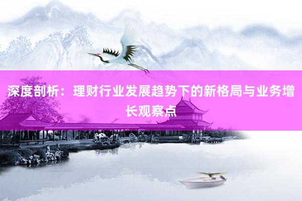 深度剖析：理财行业发展趋势下的新格局与业务增长观察点