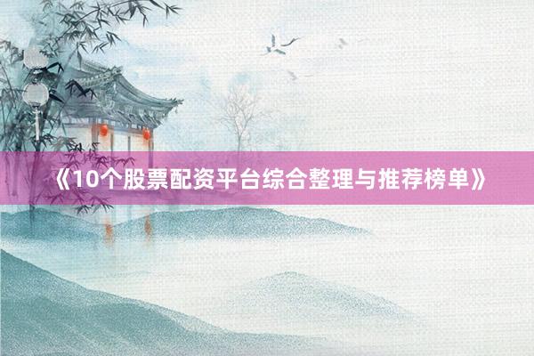 《10个股票配资平台综合整理与推荐榜单》