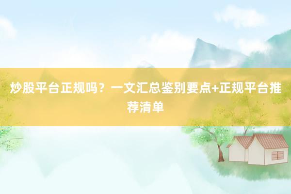 炒股平台正规吗?一文汇总鉴别要点+正规平台推荐清单
