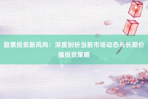 股票投资新风向：深度剖析当前市场动态与长期价值投资策略