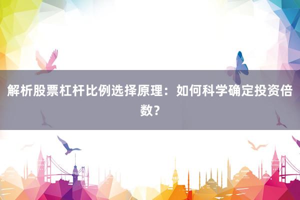 解析股票杠杆比例选择原理：如何科学确定投资倍数？