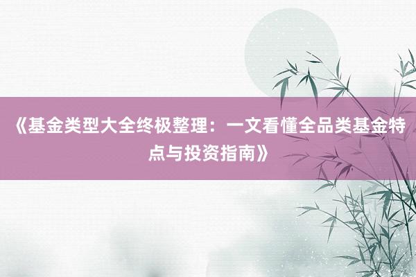 《基金类型大全终极整理：一文看懂全品类基金特点与投资指南》