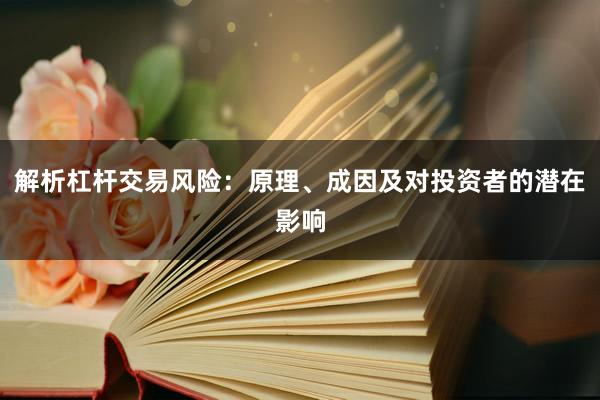 解析杠杆交易风险：原理、成因及对投资者的潜在影响