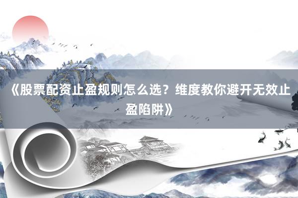 《股票配资止盈规则怎么选？维度教你避开无效止盈陷阱》