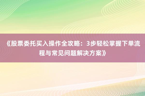 《股票委托买入操作全攻略：3步轻松掌握下单流程与常见问题解决方案》